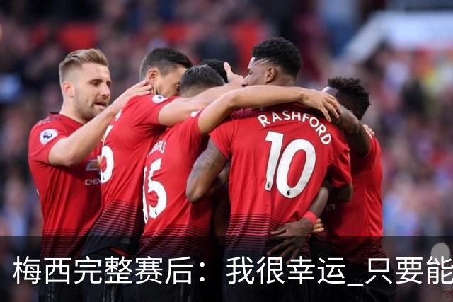 梅西完整赛后：我很幸运 只要能踢我会一直在 最佳射手只是数据